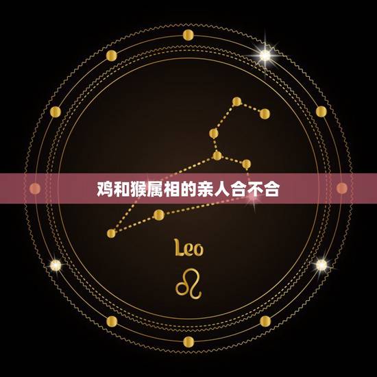 鸡和猴属相的亲人合不合,属鸡和属猴相配吗 鸡和猴属相的亲人合不合,属鸡和属猴相配吗