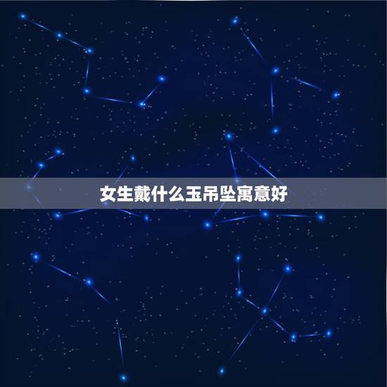女生戴什么玉吊坠寓意好，女士玉坠项链什么样的好
