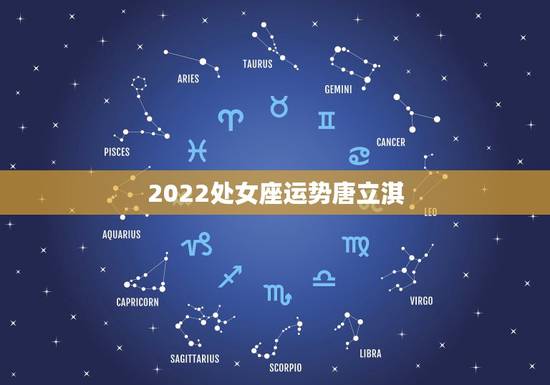 2022处女座运势唐立淇，唐立淇2021年星座运势