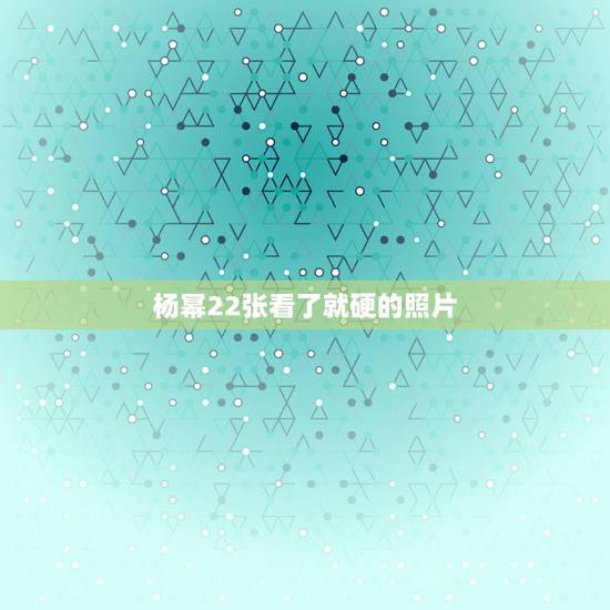 杨幂22张看了就硬的照片，跪求杨幂全部高清照片