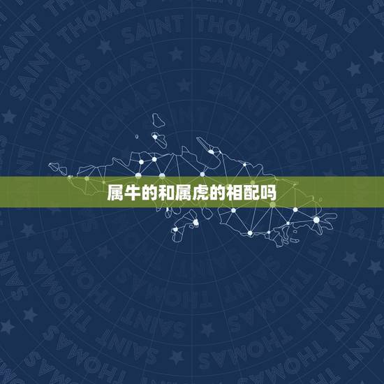 属牛的和属虎的相配吗,属牛和属虎的婚配如何 属牛的和属虎的相配吗,属牛和属虎的婚配如何