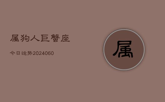 属狗人巨蟹座今日运势(20240605) 属狗人巨蟹座今日运势(20240605)