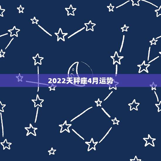 2022天秤座4月运势，天秤座运势2022年运势详解