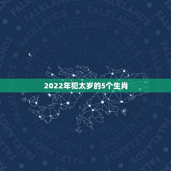 2022年犯太岁的5个生肖，2021犯太岁的5大生肖是不是真的？