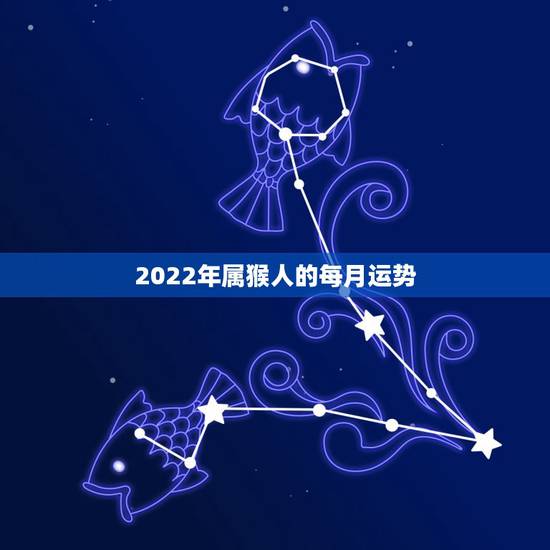 2022年属猴人的每月运势，属猴人2021年运势运程每月运程