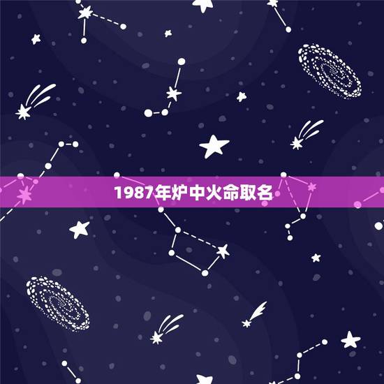 1987年炉中火命取名,1986年炉中火命 1987年炉中火命取名,1986年炉中火命