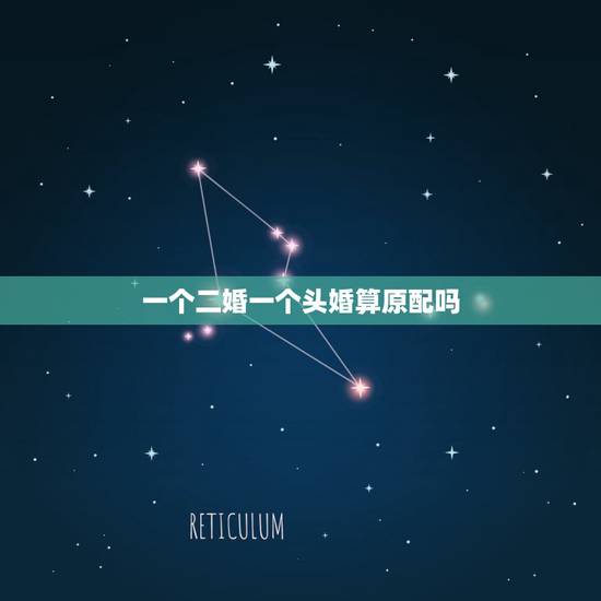 一个二婚一个头婚算原配吗,很多人都说原配才是最好的,那么头婚和二婚女人 一个二婚一个头婚算原配吗,很多人都说原配才是最好的,那么头婚和二婚女人