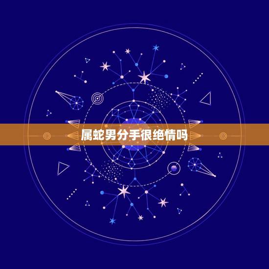 属蛇男分手很绝情吗,属蛇男遇到真爱的时候 属蛇男分手很绝情吗,属蛇男遇到真爱的时候