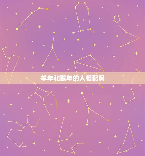 羊年和猴年的人相配吗，羊年出生的人和猴年出生的人配吗？