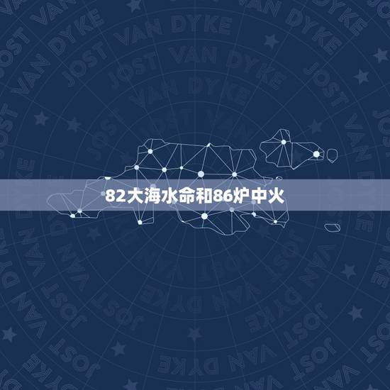 82大海水命和86炉中火,大海水命(82年)和炉中火(87年)相克么? 82大海水命和86炉中火,大海水命(82年)和炉中火(87年)相克么?