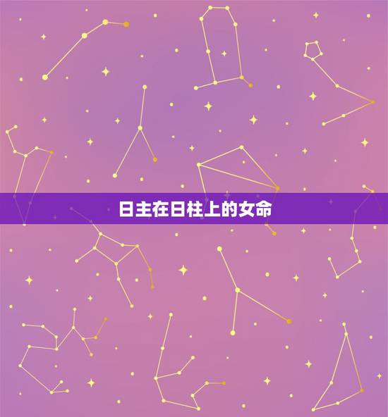 日主在日柱上的女命,女孩最好的日柱排名 日主在日柱上的女命,女孩最好的日柱排名