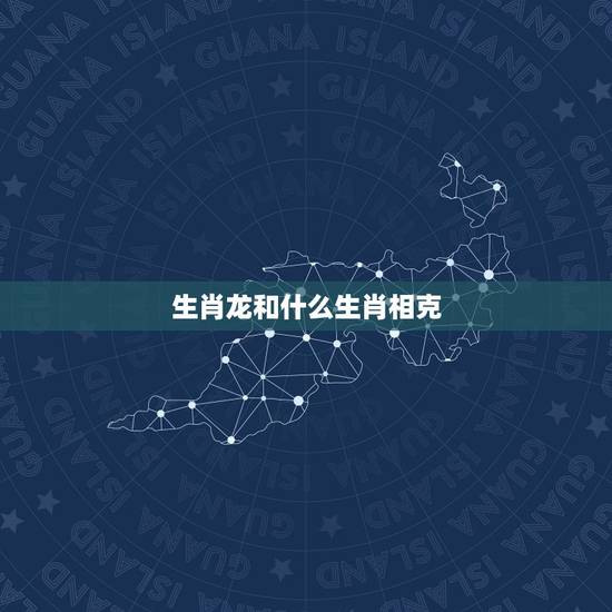 生肖龙和什么生肖相克，生肖龙和什么生肖相合