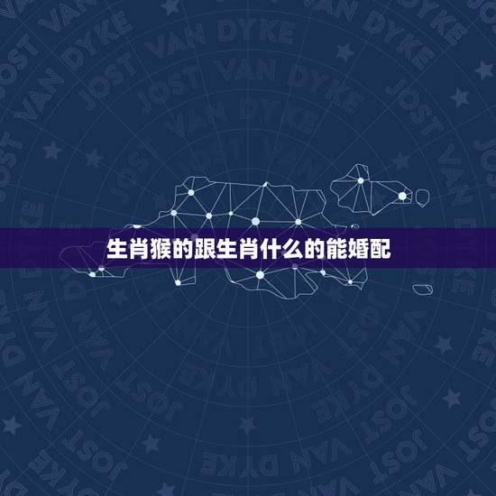 生肖猴的跟生肖什么的能婚配，猴的婚配属相