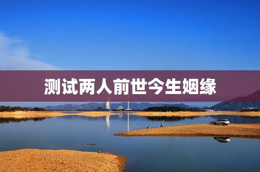 测试两人前世今生姻缘，怎么确定是前世姻缘