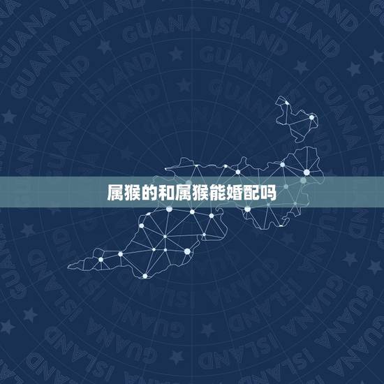 属猴的和属猴能婚配吗，属猴能跟猴的婚配吗