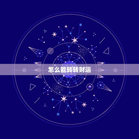 怎么能转转财运,我老公今年50岁了,财运一直不好,怎样才能转转财运 怎么能转转财运,我老公今年50岁了,财运一直不好,怎样才能转转财运