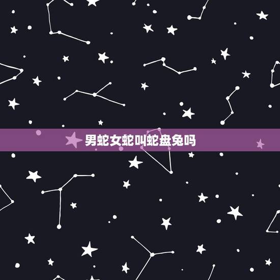 男蛇女蛇叫蛇盘兔吗,千万别娶属蛇的女人 男蛇女蛇叫蛇盘兔吗,千万别娶属蛇的女人