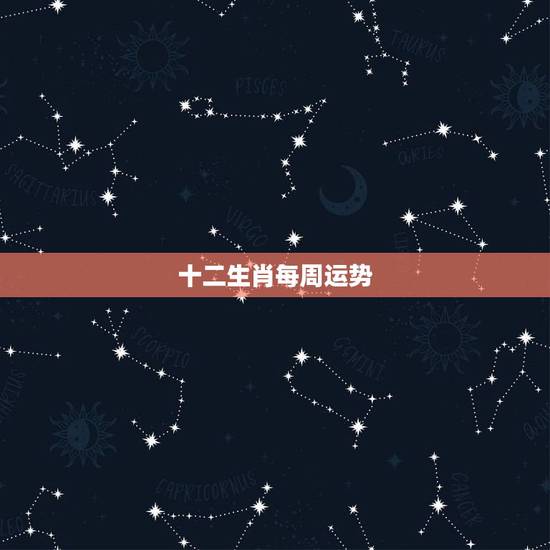 十二生肖每周运势,12生肖每日运势播报? 十二生肖每周运势,12生肖每日运势播报?