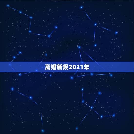 离婚新规2021年，2021年出台的离婚新规，与之前相比有哪些改动？