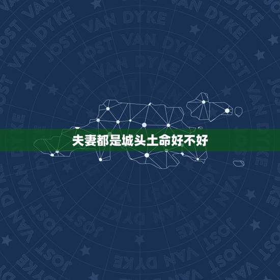 夫妻都是城头土命好不好,城墙土命忌讳什么 夫妻都是城头土命好不好,城墙土命忌讳什么