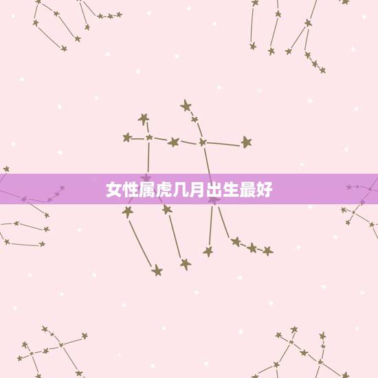 女性属虎几月出生最好,属虎女出生哪个月最好 女性属虎几月出生最好,属虎女出生哪个月最好