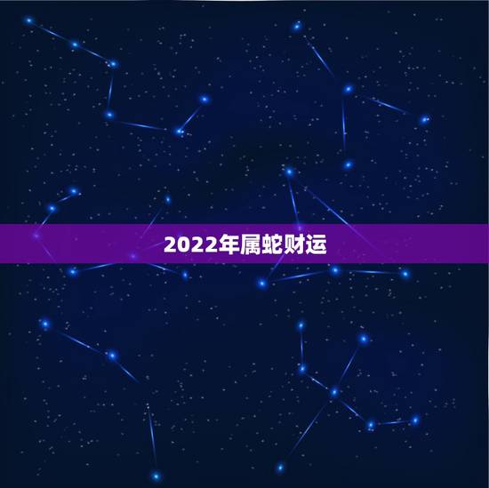 2022年属蛇财运,2022运势生肖运势详解 2022年属蛇财运,2022运势生肖运势详解