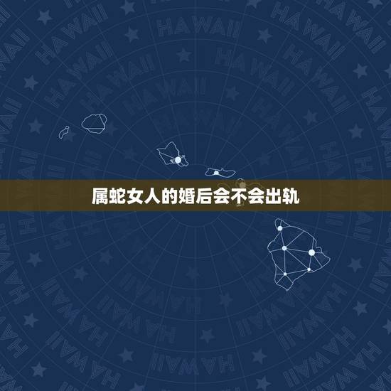 属蛇女人的婚后会不会出轨，属蛇的女人几月份的容易出轨