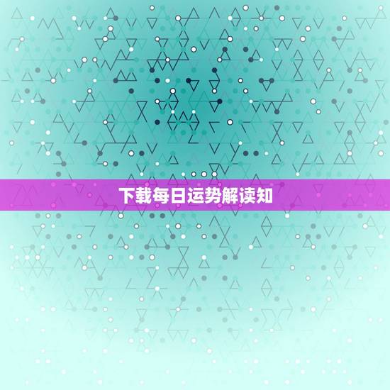 下载每日运势解读知,每日运势播报下截 下载每日运势解读知,每日运势播报下截