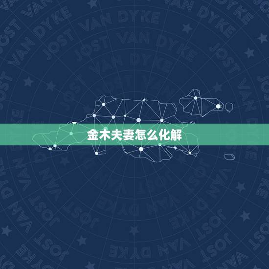 金木夫妻怎么化解，夫妻男金女木怎么化解 男金女木的夫妻真的不好吗