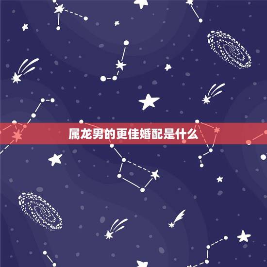 属龙男的更佳婚配是什么，龙男配什么属相最不好