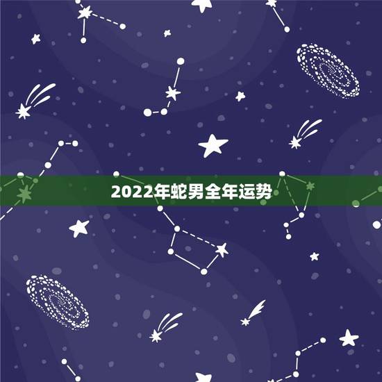 2022年蛇男全年运势,蛇女2022年运势完整版 2022年蛇男全年运势,蛇女2022年运势完整版