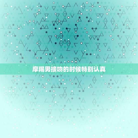 摩羯男接吻的时候特别认真，摩羯男跟你接吻时说爱你 是真的爱你吗？