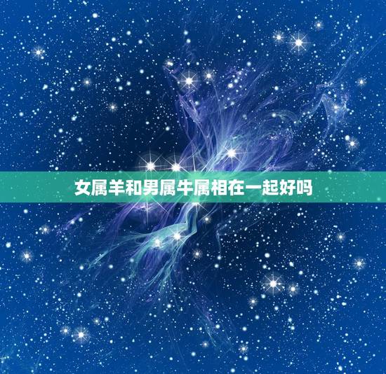 女属羊和男属牛属相在一起好吗，男属羊女属牛在一起好吗