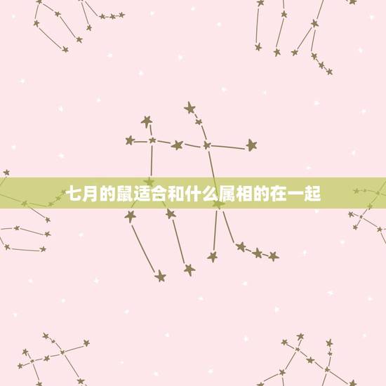 七月的鼠适合和什么属相的在一起,属鼠女生几月结婚最好 七月的鼠适合和什么属相的在一起,属鼠女生几月结婚最好