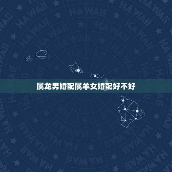 属龙男婚配属羊女婚配好不好,属龙男和属羊女相配吗? 属龙男婚配属羊女婚配好不好,属龙男和属羊女相配吗?