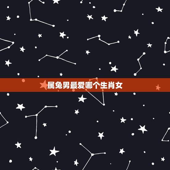 属兔男最爱哪个生肖女，属兔男最爱哪个生肖女