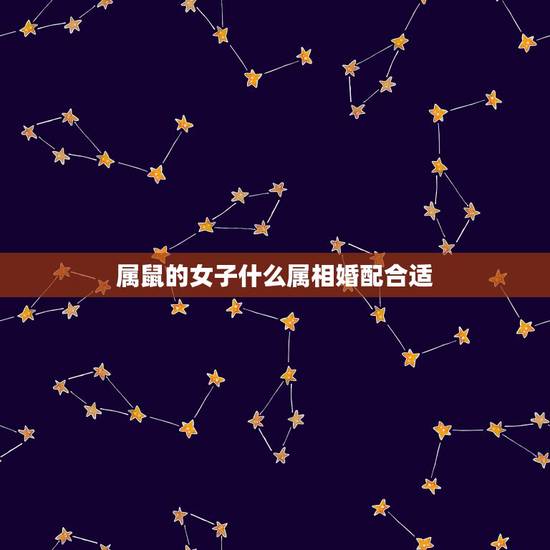 属鼠的女子什么属相婚配合适,属鼠最佳婚配属相 属鼠的女子什么属相婚配合适,属鼠最佳婚配属相