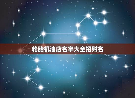 轮胎机油店名字大全招财名，轮胎 机油 电瓶 店铺专卖起名