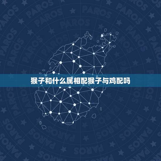 猴子和什么属相配猴子与鸡配吗,属鸡和属猴相配吗? 猴子和什么属相配猴子与鸡配吗,属鸡和属猴相配吗?