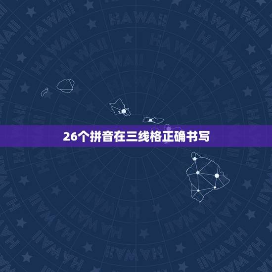 26个拼音在三线格正确书写,汉语拼音在四线三格中的正确书写格式 26个拼音在三线格正确书写,汉语拼音在四线三格中的正确书写格式