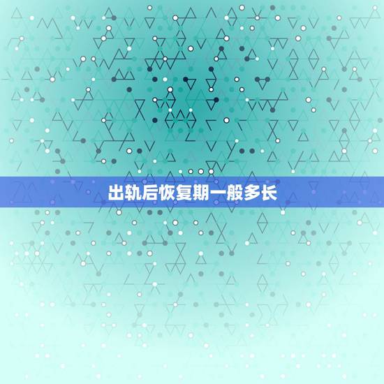 出轨后恢复期一般多长，男人出轨后多长时间才会回头