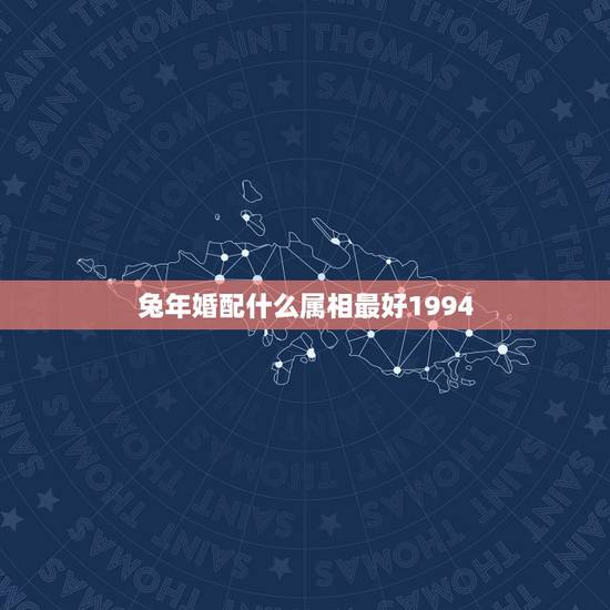 兔年婚配什么属相最好1994,属相婚配,属兔的和什么属相最配 兔年婚配什么属相最好1994,属相婚配,属兔的和什么属相最配