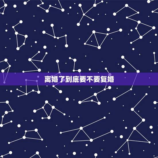 离婚了到底要不要复婚,离婚了要不要去复婚,好马不吃回头草,要不要复婚? 离婚了到底要不要复婚,离婚了要不要去复婚,好马不吃回头草,要不要复婚?