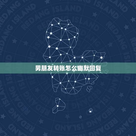男朋友转账怎么幽默回复，收到老公转账怎么幽默回复？
