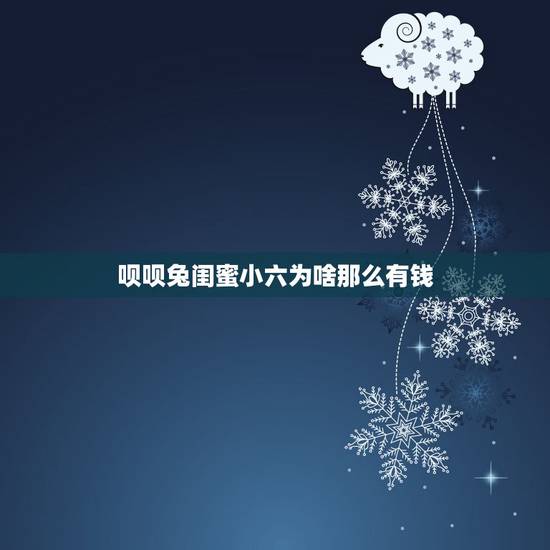 呗呗兔闺蜜小六为啥那么有钱,抖音呗呗兔是真有钱吗 呗呗兔闺蜜小六为啥那么有钱,抖音呗呗兔是真有钱吗
