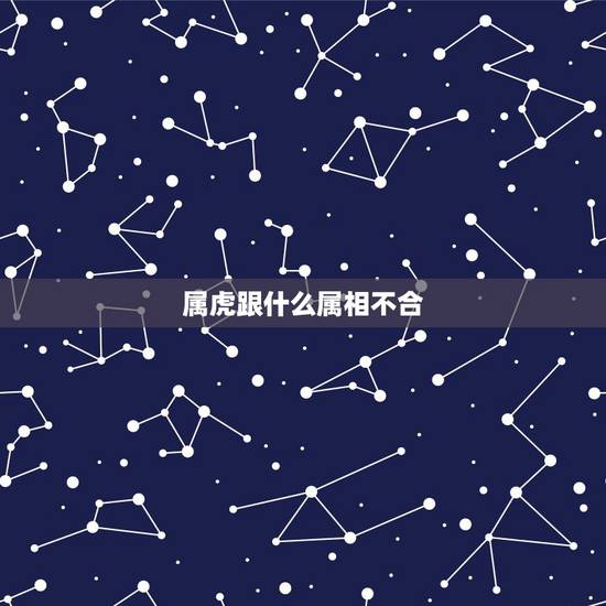 属虎跟什么属相不合，虎属相的和什么属相的和，什么属相的不和？