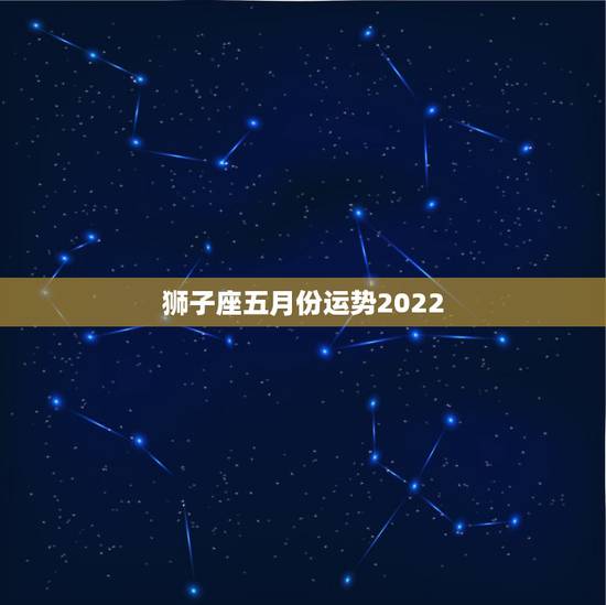 狮子座五月份运势2022,5月份,什么星座的运势比较好呢?狮子座都要注 狮子座五月份运势2022,5月份,什么星座的运势比较好呢?狮子座都要注