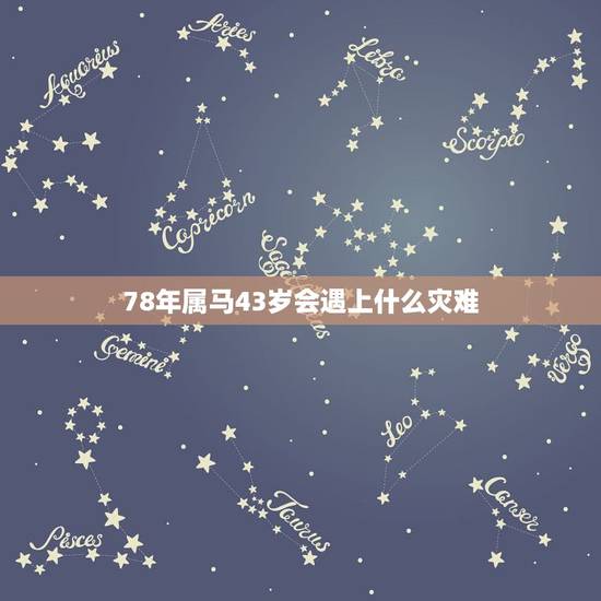 78年属马43岁会遇上什么灾难,78年属马的43岁会遇上什么灾难 78年属马43岁会遇上什么灾难,78年属马的43岁会遇上什么灾难