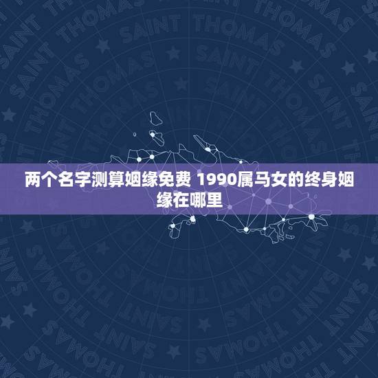 两个名字测算姻缘免费 1990属马女的终身姻缘在哪里