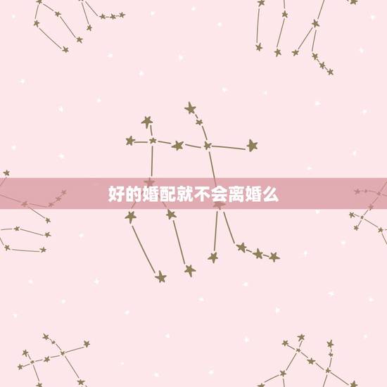 好的婚配就不会离婚么，生肖配对姻缘是好姻缘。最后会不会离婚